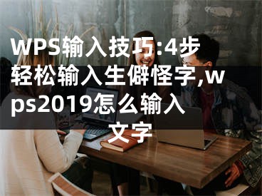 WPS輸入技巧:4步輕松輸入生僻怪字,wps2019怎么輸入文字