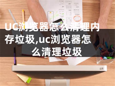 UC瀏覽器怎么清理內(nèi)存垃圾,uc瀏覽器怎么清理垃圾