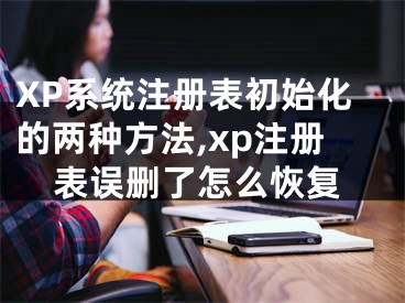 XP系統(tǒng)注冊表初始化的兩種方法,xp注冊表誤刪了怎么恢復(fù)