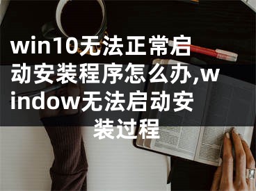 win10無法正常啟動安裝程序怎么辦,window無法啟動安裝過程