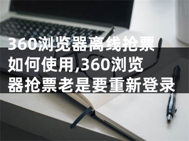 360瀏覽器離線搶票如何使用,360瀏覽器搶票老是要重新登錄