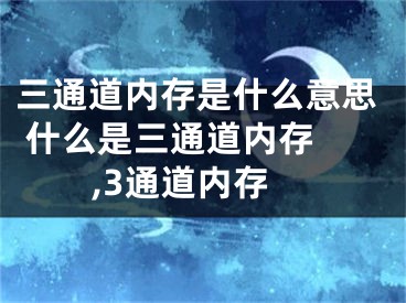 三通道內存是什么意思 什么是三通道內存 ,3通道內存