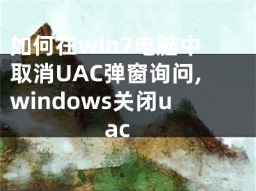 如何在win7電腦中取消UAC彈窗詢問,windows關(guān)閉uac