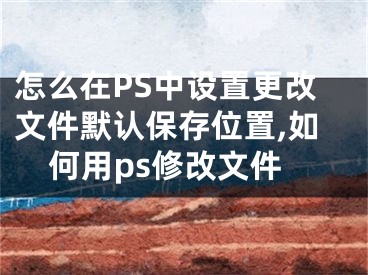 怎么在PS中設(shè)置更改文件默認(rèn)保存位置,如何用ps修改文件