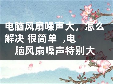 電腦風(fēng)扇噪聲大，怎么解決 很簡(jiǎn)單  ,電腦風(fēng)扇噪聲特別大