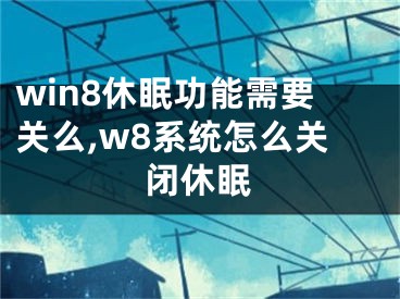 win8休眠功能需要關么,w8系統(tǒng)怎么關閉休眠