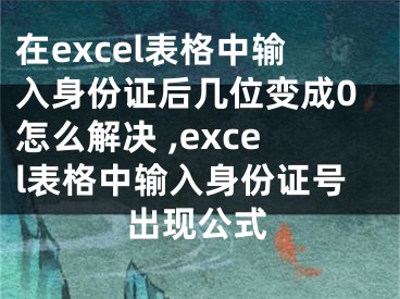 在excel表格中輸入身份證后幾位變成0怎么解決 ,excel表格中輸入身份證號出現(xiàn)公式