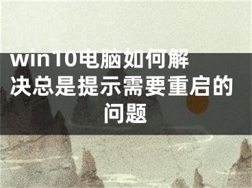 win10電腦如何解決總是提示需要重啟的問(wèn)題