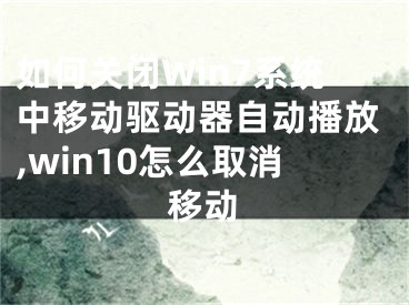 如何關(guān)閉Win7系統(tǒng)中移動驅(qū)動器自動播放,win10怎么取消移動