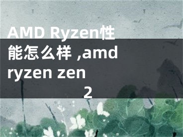 AMD Ryzen性能怎么樣 ,amd ryzen zen 2