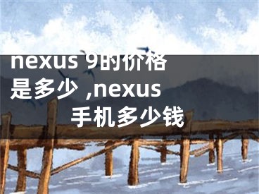 nexus 9的價格是多少 ,nexus手機(jī)多少錢