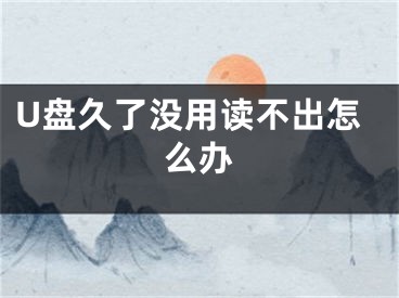 U盤久了沒用讀不出怎么辦