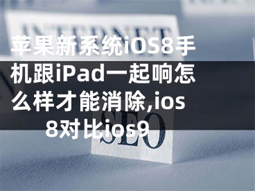 蘋果新系統(tǒng)iOS8手機(jī)跟iPad一起響怎么樣才能消除,ios8對(duì)比ios9