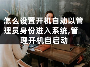 怎么設(shè)置開機自動以管理員身份進(jìn)入系統(tǒng),管理開機自啟動