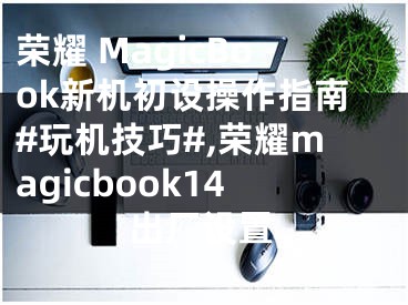 榮耀 MagicBook新機初設操作指南#玩機技巧#,榮耀magicbook14出廠設置