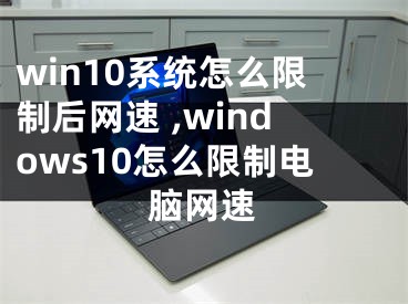 win10系統(tǒng)怎么限制后網(wǎng)速 ,windows10怎么限制電腦網(wǎng)速