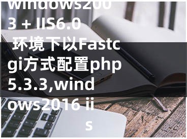 windows2003 + IIS6.0 環(huán)境下以Fastcgi方式配置php 5.3.3,windows2016 iis