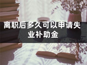 離職后多久可以申請失業(yè)補(bǔ)助金