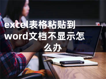 excel表格粘貼到word文檔不顯示怎么辦