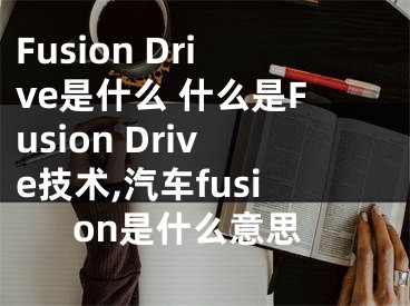 Fusion Drive是什么 什么是Fusion Drive技術(shù),汽車fusion是什么意思