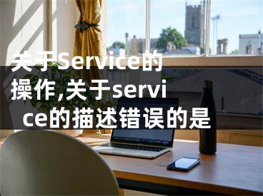 關(guān)于Service的操作,關(guān)于service的描述錯(cuò)誤的是