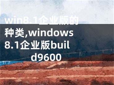 win8.1企業(yè)版的種類,windows8.1企業(yè)版build9600