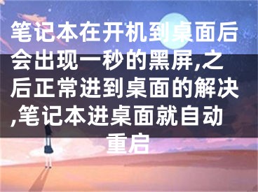 筆記本在開(kāi)機(jī)到桌面后會(huì)出現(xiàn)一秒的黑屏,之后正常進(jìn)到桌面的解決,筆記本進(jìn)桌面就自動(dòng)重啟