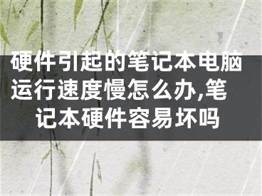 硬件引起的筆記本電腦運行速度慢怎么辦,筆記本硬件容易壞嗎