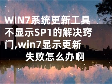 WIN7系統(tǒng)更新工具不顯示SP1的解決竅門,win7顯示更新失敗怎么辦啊