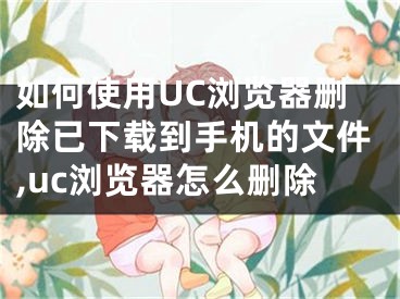 如何使用UC瀏覽器刪除已下載到手機(jī)的文件,uc瀏覽器怎么刪除