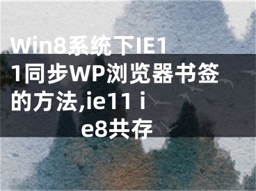 Win8系統(tǒng)下IE11同步WP瀏覽器書簽的方法,ie11 ie8共存