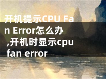 開機提示CPU Fan Error怎么辦 ,開機時顯示cpu fan error