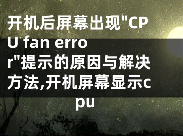 開機(jī)后屏幕出現(xiàn)"CPU fan error"提示的原因與解決方法,開機(jī)屏幕顯示cpu