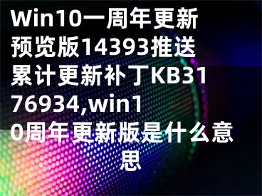 Win10一周年更新預(yù)覽版14393推送累計(jì)更新補(bǔ)丁KB3176934,win10周年更新版是什么意思