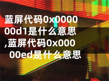 藍屏代碼0x000000d1是什么意思 ,藍屏代碼0x00000ed是什么意思