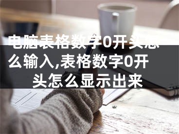 電腦表格數(shù)字0開頭怎么輸入,表格數(shù)字0開頭怎么顯示出來