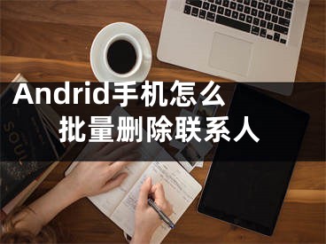 Andrid手機怎么批量刪除聯(lián)系人