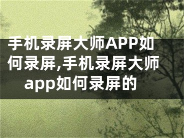 手機(jī)錄屏大師APP如何錄屏,手機(jī)錄屏大師app如何錄屏的