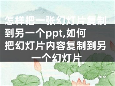 怎樣把一張幻燈片復(fù)制到另一個ppt,如何把幻燈片內(nèi)容復(fù)制到另一個幻燈片