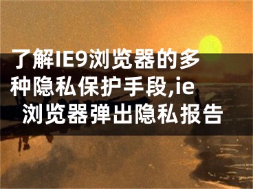 了解IE9瀏覽器的多種隱私保護(hù)手段,ie瀏覽器彈出隱私報(bào)告