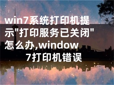 win7系統(tǒng)打印機(jī)提示"打印服務(wù)已關(guān)閉"怎么辦,window7打印機(jī)錯誤