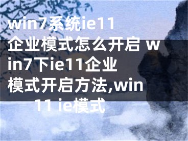 win7系統(tǒng)ie11企業(yè)模式怎么開啟 win7下ie11企業(yè)模式開啟方法,win11 ie模式