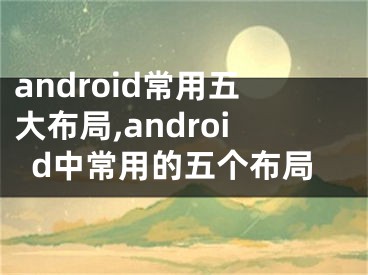 android常用五大布局,android中常用的五個(gè)布局