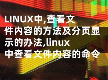 LINUX中,查看文件內(nèi)容的方法及分頁顯示的辦法,linux中查看文件內(nèi)容的命令