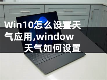 Win10怎么設(shè)置天氣應(yīng)用,window天氣如何設(shè)置