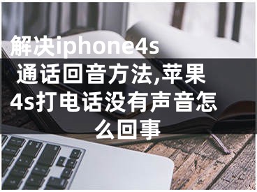 解決iphone4s 通話回音方法,蘋果4s打電話沒有聲音怎么回事