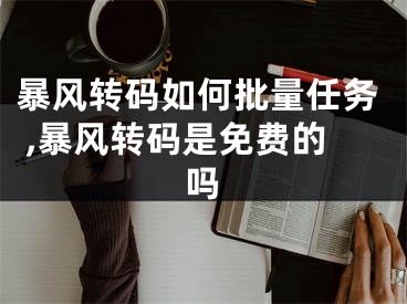 暴風轉碼如何批量任務 ,暴風轉碼是免費的嗎