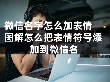 微信名字怎么加表情 圖解怎么把表情符號添加到微信名