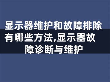 顯示器維護(hù)和故障排除有哪些方法,顯示器故障診斷與維護(hù)