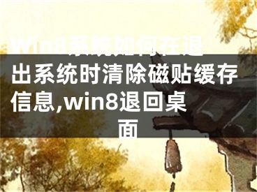 Win8系統(tǒng)如何在退出系統(tǒng)時清除磁貼緩存信息,win8退回桌面